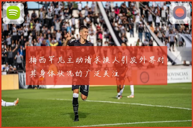 梅西罕见主动请求换人引发外界对其身体状况的广泛关注