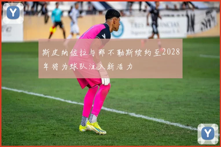 斯皮纳佐拉与那不勒斯续约至2028年将为球队注入新活力