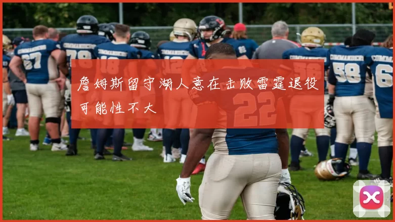 詹姆斯留守湖人意在击败雷霆退役可能性不大