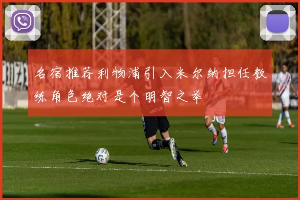 名宿推荐利物浦引入米尔纳担任教练角色绝对是个明智之举