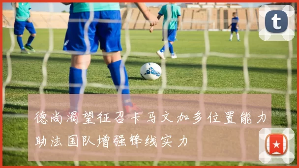 德尚渴望征召卡马文加多位置能力助法国队增强锋线实力