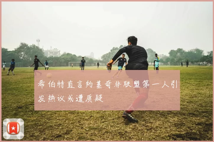 希伯特直言约基奇非联盟第一人引发热议或遭质疑