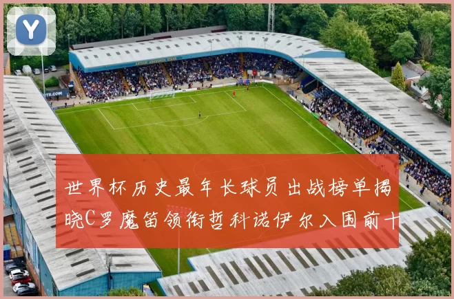 世界杯历史最年长球员出战榜单揭晓C罗魔笛领衔哲科诺伊尔入围前十