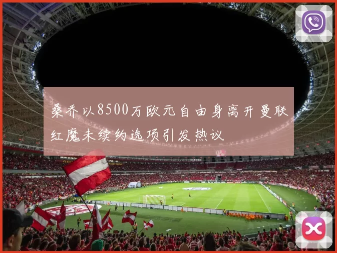 桑乔以8500万欧元自由身离开曼联红魔未续约选项引发热议
