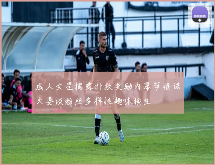 成人女星揭露扑救奖励内幕萨福诺夫妻谈粉丝多样性趣味横生