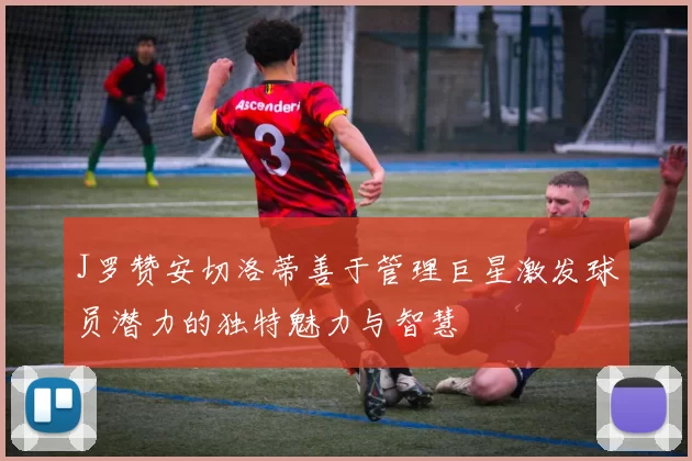 J罗赞安切洛蒂善于管理巨星激发球员潜力的独特魅力与智慧