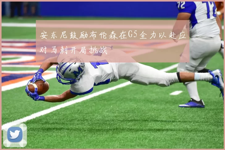 安东尼鼓励布伦森在G5全力以赴应对马刺开局挑战