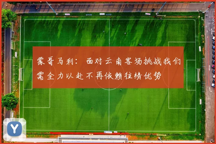 蒙哥马利：面对云南客场挑战我们需全力以赴不再依赖往绩优势