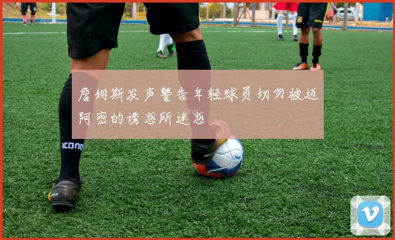 詹姆斯发声警告年轻球员切勿被迈阿密的诱惑所迷惑