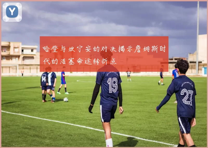 哈登与坎宁安的对决揭示詹姆斯时代的活塞命运转折点